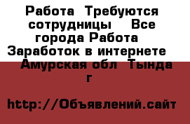 Работа .Требуются сотрудницы  - Все города Работа » Заработок в интернете   . Амурская обл.,Тында г.